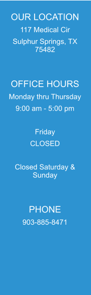 OUR LOCATION 117 Medical Cir  Sulphur Springs, TX 75482   OFFICE HOURS Monday thru Thursday 9:00 am - 5:00 pm  Friday CLOSED  Closed Saturday & Sunday   PHONE 903-885-8471